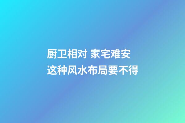 厨卫相对 家宅难安 这种风水布局要不得